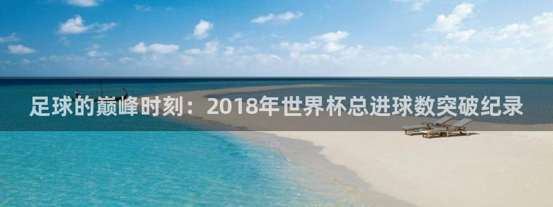 世界杯在线直播:足球的巅峰时刻:2018年世界杯总进球数突破纪录
